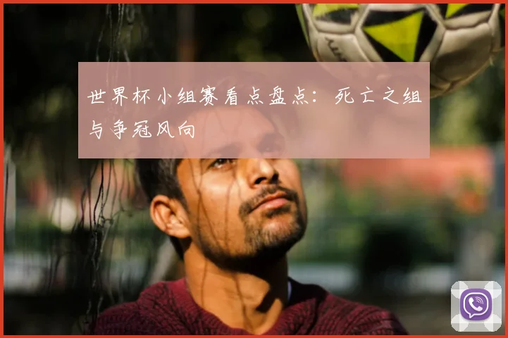世界杯小组赛看点盘点：死亡之组与争冠风向