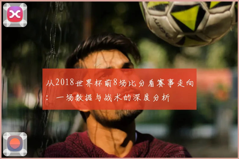 从2018世界杯前8场比分看赛事走向：一场数据与战术的深度分析