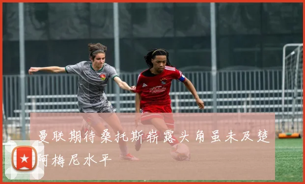 曼联期待桑托斯崭露头角虽未及楚阿梅尼水平