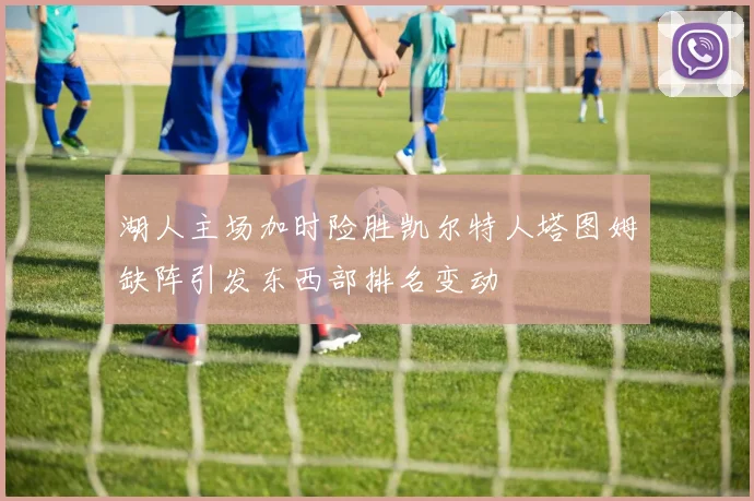 湖人主场加时险胜凯尔特人塔图姆缺阵引发东西部排名变动
