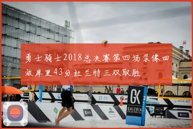 勇士骑士2018总决赛第四场录像回放库里43分杜兰特三双取胜