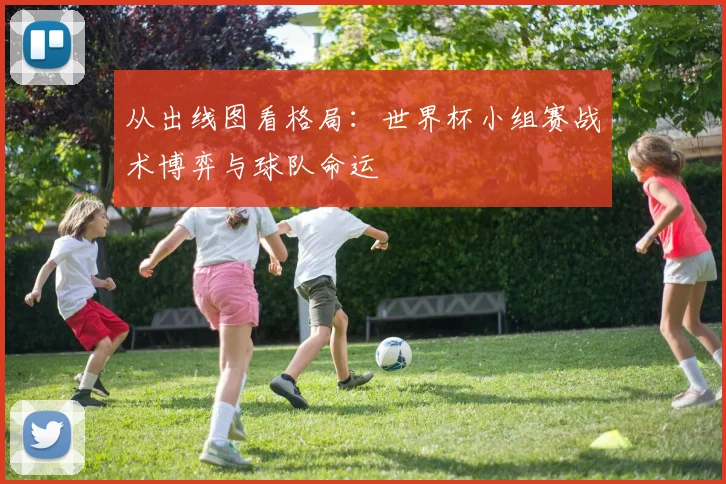 从出线图看格局：世界杯小组赛战术博弈与球队命运