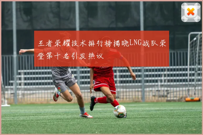 王者荣耀技术排行榜揭晓LNG战队荣登第十名引发热议