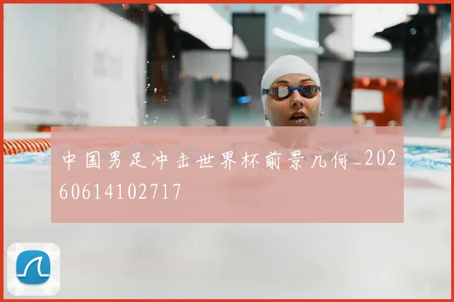 中国男足冲击世界杯前景几何_20260614102717