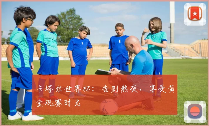 卡塔尔世界杯：告别熬夜，享受黄金观赛时光