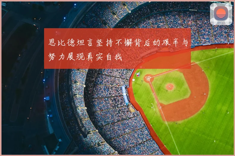 恩比德坦言坚持不懈背后的艰辛与努力展现真实自我
