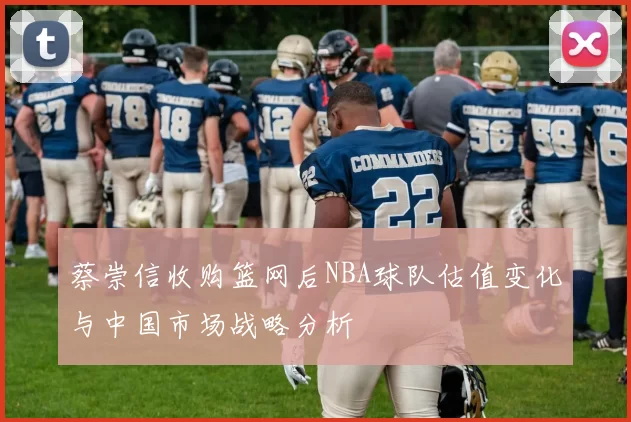 蔡崇信收购篮网后NBA球队估值变化与中国市场战略分析