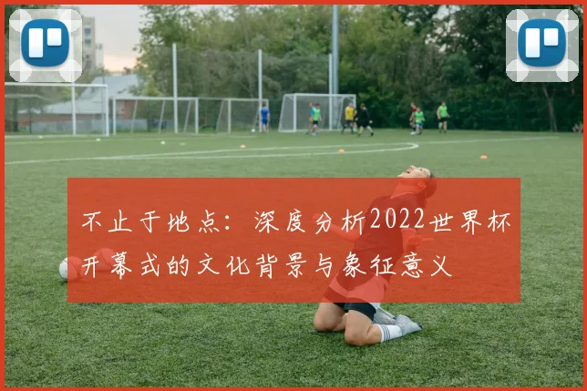 不止于地点：深度分析2022世界杯开幕式的文化背景与象征意义