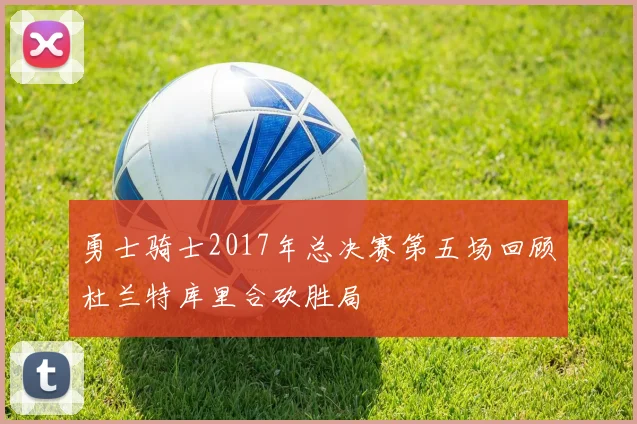 勇士骑士2017年总决赛第五场回顾杜兰特库里合砍胜局