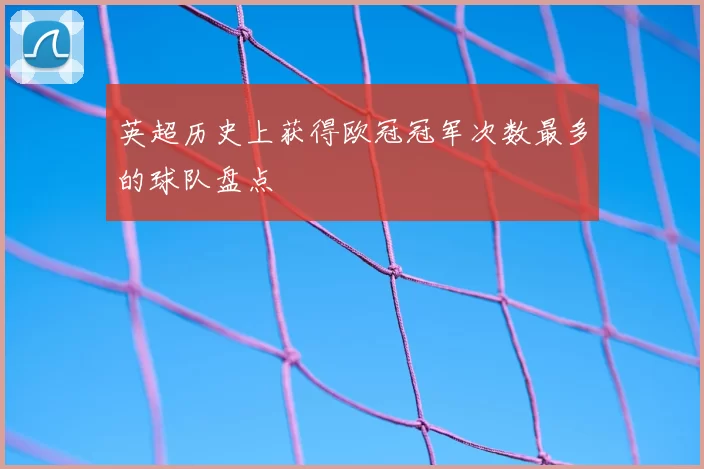英超历史上获得欧冠冠军次数最多的球队盘点