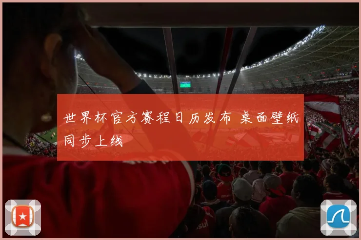 世界杯官方赛程日历发布 桌面壁纸同步上线