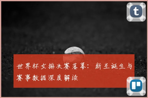 世界杯女排决赛落幕：新王诞生与赛事数据深度解读