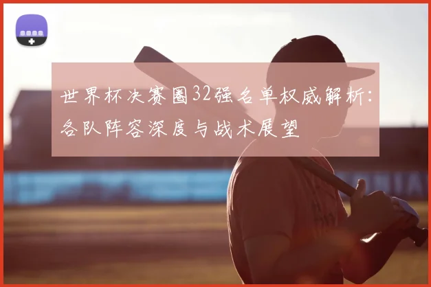 世界杯决赛圈32强名单权威解析：各队阵容深度与战术展望