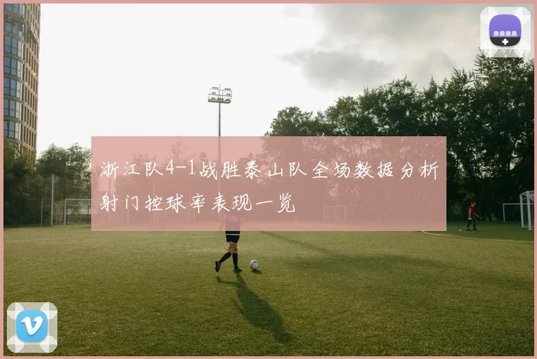 浙江队4-1战胜泰山队全场数据分析射门控球率表现一览