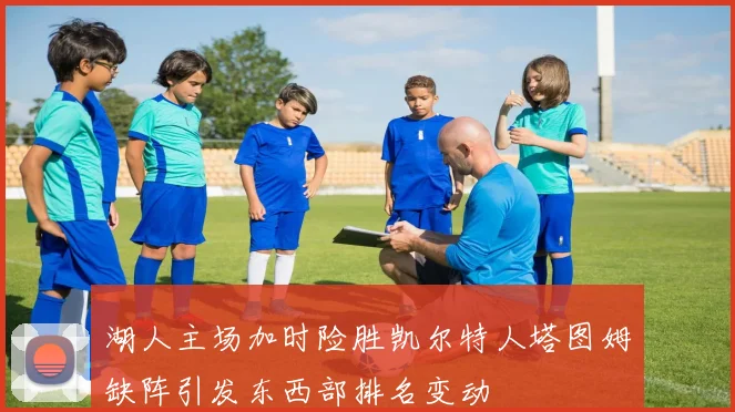 湖人主场加时险胜凯尔特人塔图姆缺阵引发东西部排名变动